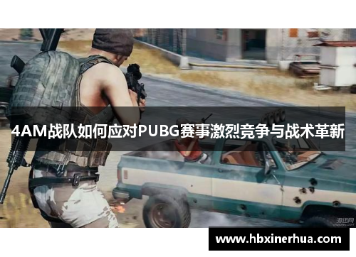 4AM战队如何应对PUBG赛事激烈竞争与战术革新 4AM战队如何应对PUBG赛事激烈竞争与战术革新