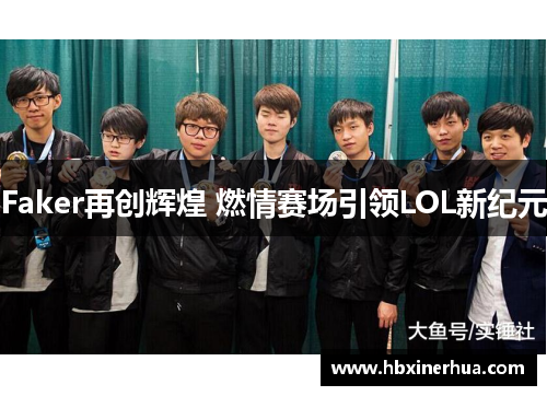 Faker再创辉煌 燃情赛场引领LOL新纪元 Faker再创辉煌 燃情赛场引领LOL新纪元