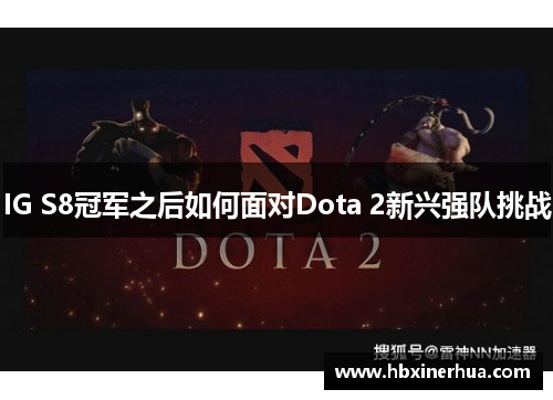 IG S8冠军之后如何面对Dota 2新兴强队挑战 IG S8冠军之后如何面对Dota 2新兴强队挑战