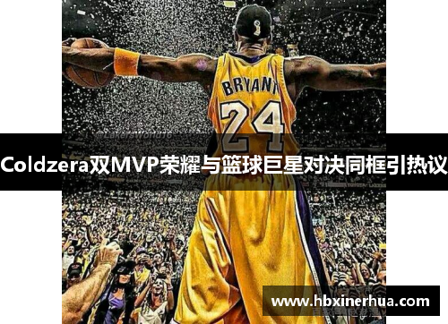 Coldzera双MVP荣耀与篮球巨星对决同框引热议 Coldzera双MVP荣耀与篮球巨星对决同框引热议