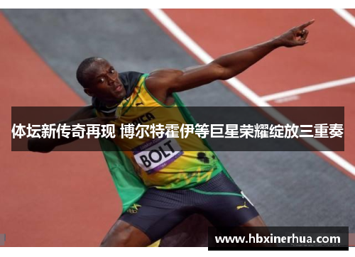 体坛新传奇再现 博尔特霍伊等巨星荣耀绽放三重奏 体坛新传奇再现 博尔特霍伊等巨星荣耀绽放三重奏